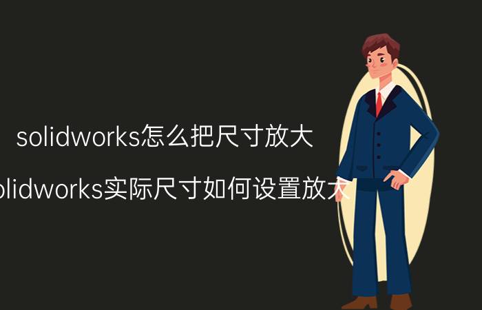 solidworks怎么把尺寸放大 solidworks实际尺寸如何设置放大？